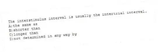 The interstimulus interval is usually the intertrial interval.
A)the same as
B)shorter than
C)longer than
D)not determined in any way by