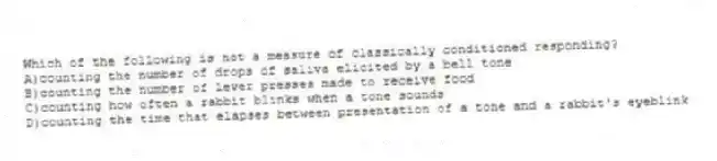 Which of the following is not a measure of classically conditioned responding?
A)counting the number of drops of saliva elicited by a bell tone
B)counting the number of lever presses made to receive food
C)counting how often a rabbit blinks when a tone sounds
D)counting the time that elapses between presentation of a tone and a rabbit's eyeblink