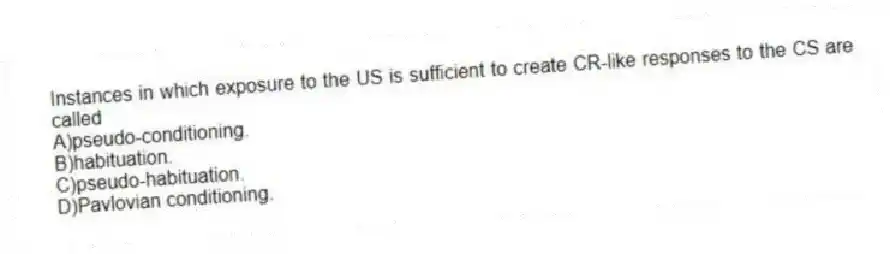 Instances in which exposure to the US is sufficient to create CR-like responses to the CS are called
A)pseudo-conditioning.
B)habituation.
C)pseudo-habituation.
D)Pavlovian conditioning.
