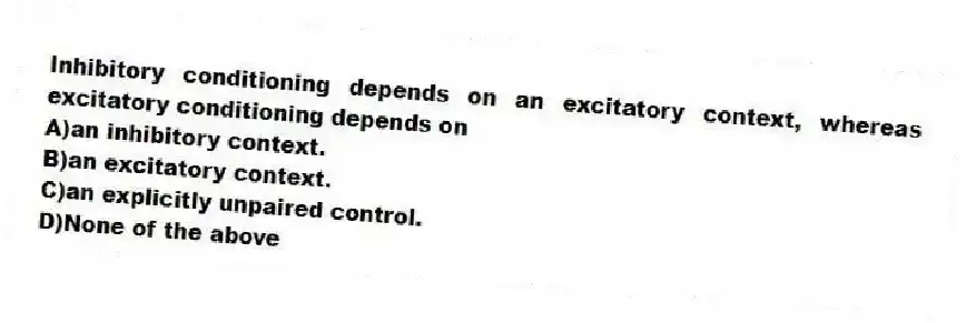 Inhibitory conditioning depends on an excitatory context, whereas excitatory conditioning depends on
A)an inhibitory context.
B)an excitatory context.
C)an explicitly unpaired control.
D)None of the above