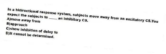In a bidirectional response system, subjects move away from an excitatory CS.You expect the subjects to an inhibitory CS.
A)move away from
B)approach
C)show inhibition of delay to
D)It cannot be determined.
