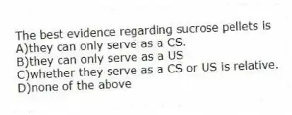 The best evidence regarding sucrose pellets is
A)they can only serve as a CS.
B)they can only serve as a US
C)whether they serve as a CS or US is relative.
D)none of the above