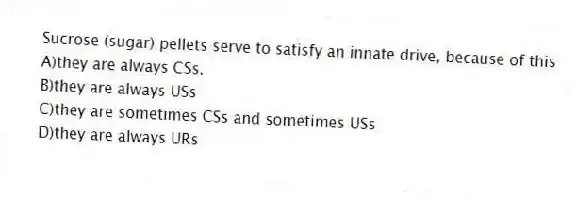 Sucrose (sugar) pellets serve to satisfy an innate drive, because of this
A)they are always CSs.
B)they are always USs
C)they are sometimes CSs and sometimes USs
D)they are always URs