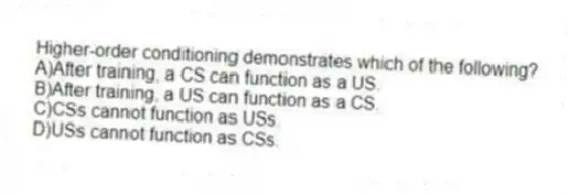 Higher-order conditioning demonstrates which of the following?
A)After training, a CS can function as a US.
B)After training, a US can function as a CS.
C)CSs cannot function as USs.
D)USs cannot function as CSs.