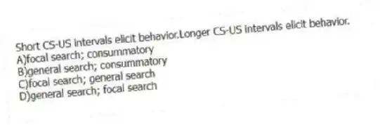 Short CS-US intervals elicit behavior.Longer CS-US intervals elicit behavior.
A)focal search; consummatory
B)general search; consummatory
C)focal search; general search
D)general search; focal search