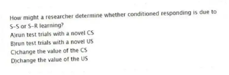 How might a researcher determine whether conditioned responding is due to S-S or S-R learning?
A)run test trials with a novel CS
B)run test trials with a novel US
C)change the value of the CS
D)change the value of the US