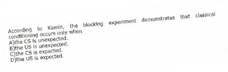 According to Kamin, the blocking experiment demonstrates that classical conditioning occurs only when
A)the CS is unexpected.
B)the US is unexpected.
C)the CS is expected.
D)the US is expected.