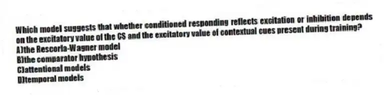 Which model suggests that whether conditioned responding reflects excitation or inhibition depends on the excitatory value of the CS and the excitatory value of contextual cues present during training?
A)the Rescorla-Wagner model
B)the comparator hypothesis
C)attentional models
D)temporal models