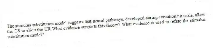 The stimulus substitution model suggests that neural pathways, developed during conditioning trials, allow the CS to elicit the UR.What evidence supports this theory? What evidence is used to refute the stimulus substitution model?