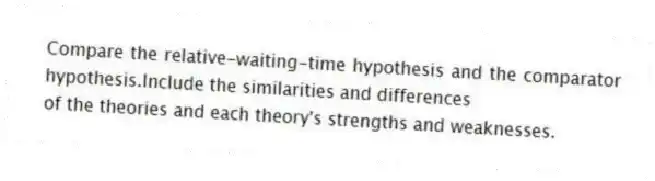 Compare the relative-waiting-time hypothesis and the comparator hypothesis.Include the similarities and differences
of the theories and each theory's strengths and weaknesses.