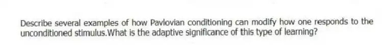 Describe several examples of how Pavlovian conditioning can modify how one responds to the unconditioned stimulus.What is the adaptive significance of this type of learning?