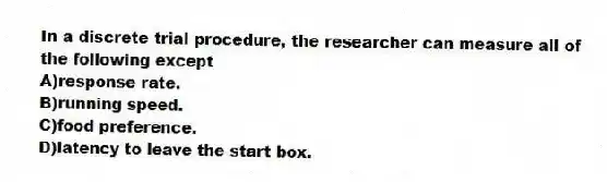 In a discrete trial procedure, the researcher can measure all of the following except
A)response rate.
B)running speed.
C)food preference.
D)latency to leave the start box.