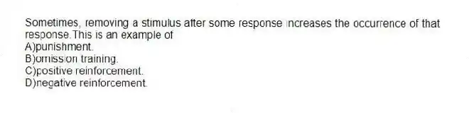 Sometimes, removing a stimulus after some response increases the occurrence of that response.This is an example of
A)punishment.
B)omission training.
C)positive reinforcement.
D)negative reinforcement.