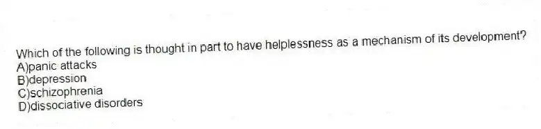 Which of the following is thought in part to have helplessness as a mechanism of its development?
A)panic attacks
B)depression
C)schizophrenia
D)dissociative disorders
