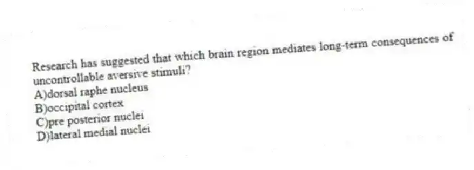 Research has suggested that which brain region mediates long-term consequences of uncontrollable aversive stimuli?
A)dorsal raphe nucleus
B)occipital cortex
C)pre posterior nuclei
D)lateral medial nuclei