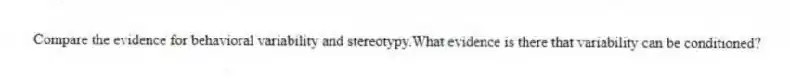 Compare the evidence for behavioral variability and stereotypy.What evidence is there that variability can be conditioned?