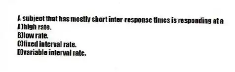 A subject that has mostly short inter-response times is responding at a
A)high rate.
B)low rate.
C)fixed interval rate.
D)variable interval rate.