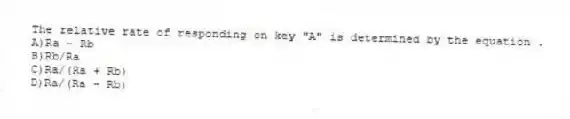 The relative rate of responding on key "A" is determined by the equation .
A)Ra - Rb
B)Rb/Ra
C)Ra/(Ra + Rb)
D)Ra/(Ra - Rb)