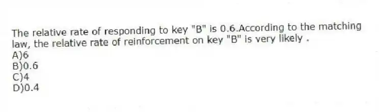 The relative rate of responding to key "B" is 0.6.According to the matching law, the relative rate of reinforcement on key "B" is very likely .
A)6
B)0.6
C)4
D)0.4