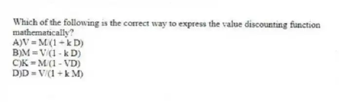 Which of the following is the correct way to express the value discounting function mathematically?
A)V = M/(1 + k D)
B)M = V/(1 - k D)
C)K = M/(1 - VD)
D)D = V/(1 + k M)