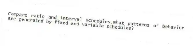 Compare ratio and interval schedules.What patterns of behavior are generated by fixed and variable schedules?