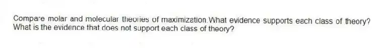 Compare molar and molecular theories of maximization.What evidence supports each class of theory? What is the evidence that does not support each class of theory?