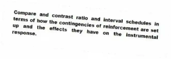 Compare and contrast ratio and interval schedules in terms of how the contingencies of reinforcement are set up and the effects they have on the instrumental response.
