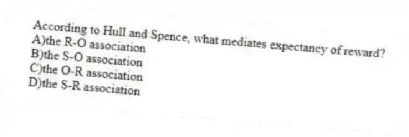 According to Hull and Spence, what mediates expectancy of reward?
A)the R-O association
B)the S-O association
C)the O-R association
D)the S-R association