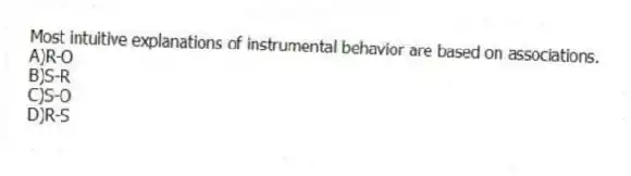Most intuitive explanations of instrumental behavior are based on associations.
A)R-O
B)S-R
C)S-O
D)R-S