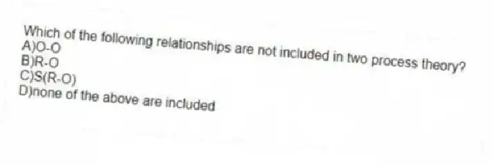 Which of the following relationships are not included in two process theory?
A)O-O
B)R-O
C)S(R-O)
D)none of the above are included