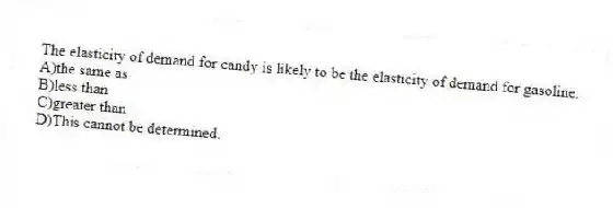 The elasticity of demand for candy is likely to be the elasticity of demand for gasoline.
A)the same as
B)less than
C)greater than
D)This cannot be determined.