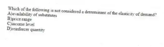 Which of the following is not considered a determinant of the elasticity of demand?
A)availability of substitutes
B)price range
C)income level
D)reinforcer quantity