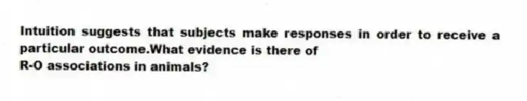 Intuition suggests that subjects make responses in order to receive a particular outcome.What evidence is there of
R-O associations in animals?