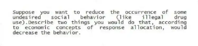 Suppose you want to reduce the occurrence of some undesired social behavior (like illegal drug use).Describe two things you would do that, according to economic concepts of response allocation, would decrease the behavior.