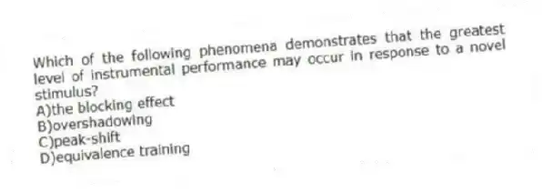 Which of the following phenomena demonstrates that the greatest level of instrumental performance may occur in response to a novel stimulus?
A)the blocking effect
B)overshadowing
C)peak-shift
D)equivalence training