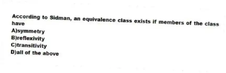 According to Sidman, an equivalence class exists if members of the class have
A)symmetry
B)reflexivity
C)transitivity
D)all of the above