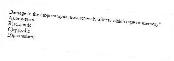 Damage to the hippocampus most severely affects which type of memory?
A)long-term
B)semantic
C)episodic
D)procedural