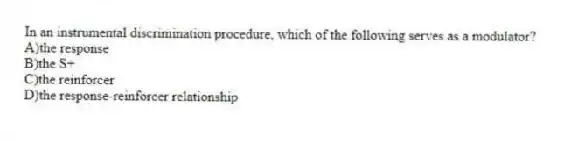 In an instrumental discrimination procedure, which of the following serves as a modulator?
A)the response
B)the S+
C)the reinforcer
D)the response-reinforcer relationship