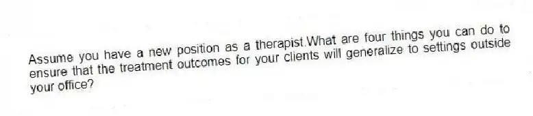 Assume you have a new position as a therapist.What are four things you can do to ensure that the treatment outcomes for your clients will generalize to settings outside your office?