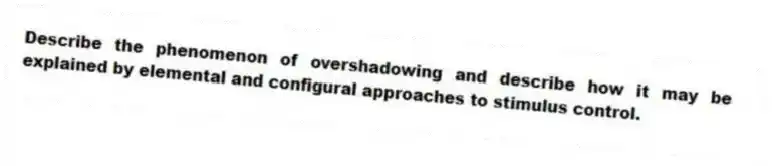 Describe the phenomenon of overshadowing and describe how it may be explained by elemental and configural approaches to stimulus control.