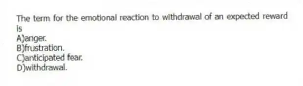 The term for the emotional reaction to withdrawal of an expected reward is
A)anger.
B)frustration.
C)anticipated fear.
D)withdrawal.