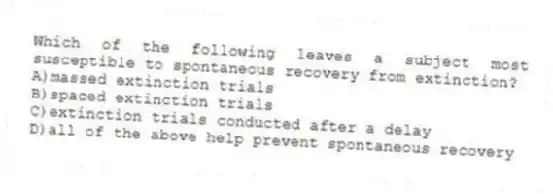 Which of the following leaves a subject most susceptible to spontaneous recovery from extinction?
A)massed extinction trials
B)spaced extinction trials
C)extinction trials conducted after a delay
D)all of the above help prevent spontaneous recovery