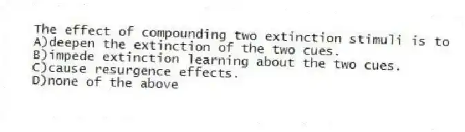 The effect of compounding two extinction stimuli is to
A)deepen the extinction of the two cues.
B)impede extinction learning about the two cues.
C)cause resurgence effects.
D)none of the above