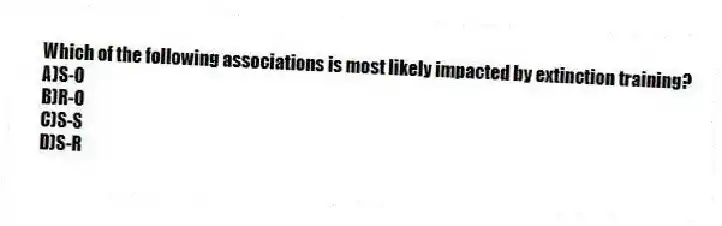 Which of the following associations is most likely impacted by extinction training?
A)S-O
B)R-O
C)S-S
D)S-R