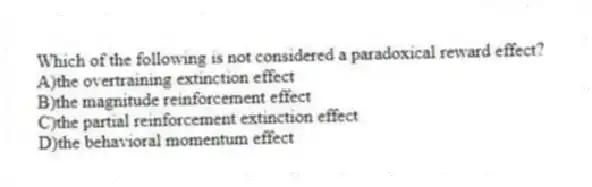 Which of the following is not considered a paradoxical reward effect?
A)the overtraining extinction effect
B)the magnitude reinforcement effect
C)the partial reinforcement extinction effect
D)the behavioral momentum effect