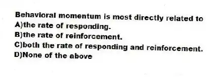Behavioral momentum is most directly related to
A)the rate of responding.
B)the rate of reinforcement.
C)both the rate of responding and reinforcement.
D)None of the above