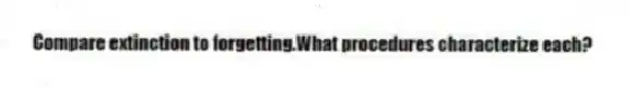 Compare extinction to forgetting.What procedures characterize each?