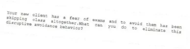 Your new client has a fear of exams and to avoid them has been skipping class altogether.What can you do to eliminate this disruptive avoidance behavior?
