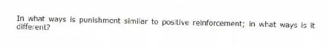 In what ways is punishment similar to positive reinforcement; in what ways is it different?