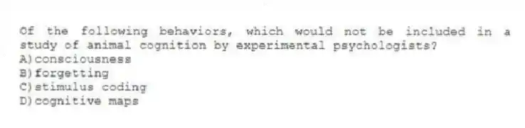 Of the following behaviors, which would not be included in a study of animal cognition by experimental psychologists?
A)consciousness
B)forgetting
C)stimulus coding
D)cognitive maps